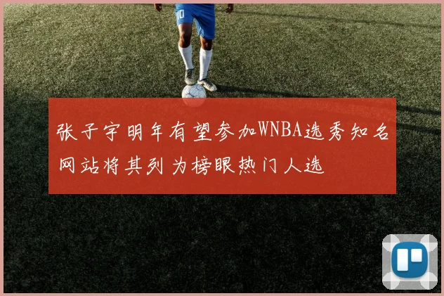 张子宇明年有望参加WNBA选秀知名网站将其列为榜眼热门人选