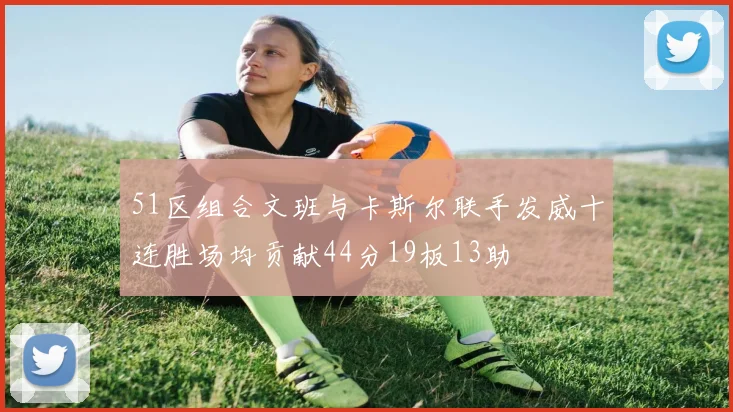51区组合文班与卡斯尔联手发威十连胜场均贡献44分19板13助