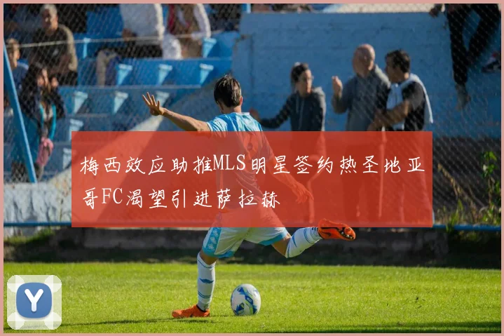 梅西效应助推MLS明星签约热圣地亚哥FC渴望引进萨拉赫