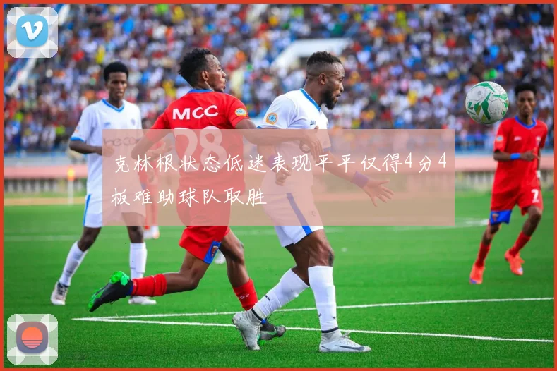 克林根状态低迷表现平平仅得4分4板难助球队取胜