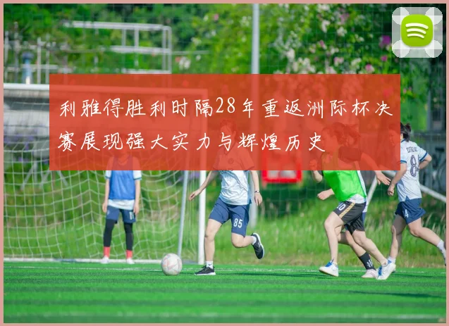利雅得胜利时隔28年重返洲际杯决赛展现强大实力与辉煌历史