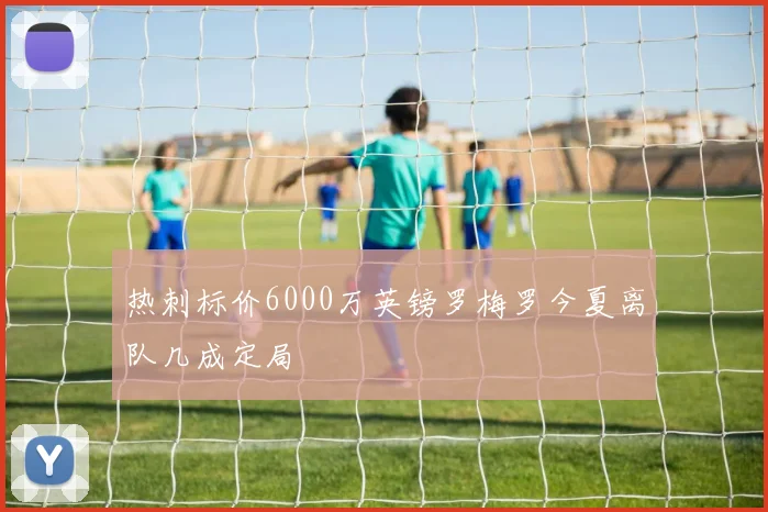 热刺标价6000万英镑罗梅罗今夏离队几成定局
