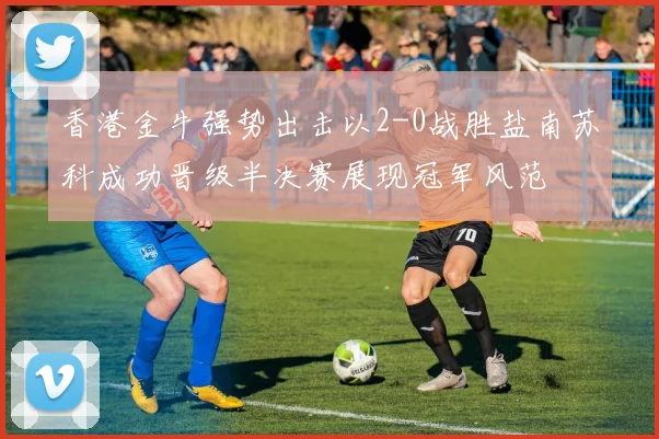 香港金牛强势出击以2-0战胜盐南苏科成功晋级半决赛展现冠军风范