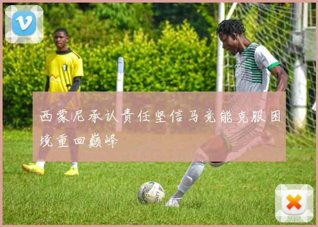 西蒙尼承认责任坚信马竞能克服困境重回巅峰