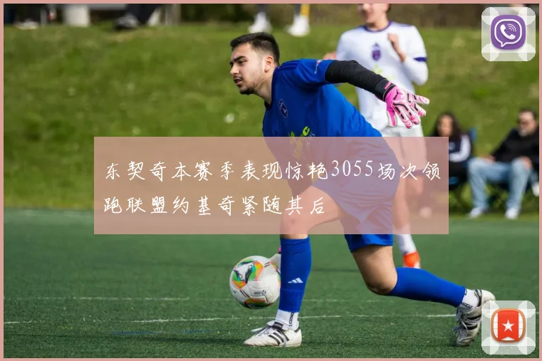 东契奇本赛季表现惊艳3055场次领跑联盟约基奇紧随其后