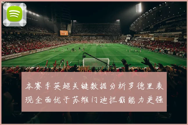 本赛季英超关键数据分析罗德里表现全面优于苏维门迪拦截能力更强