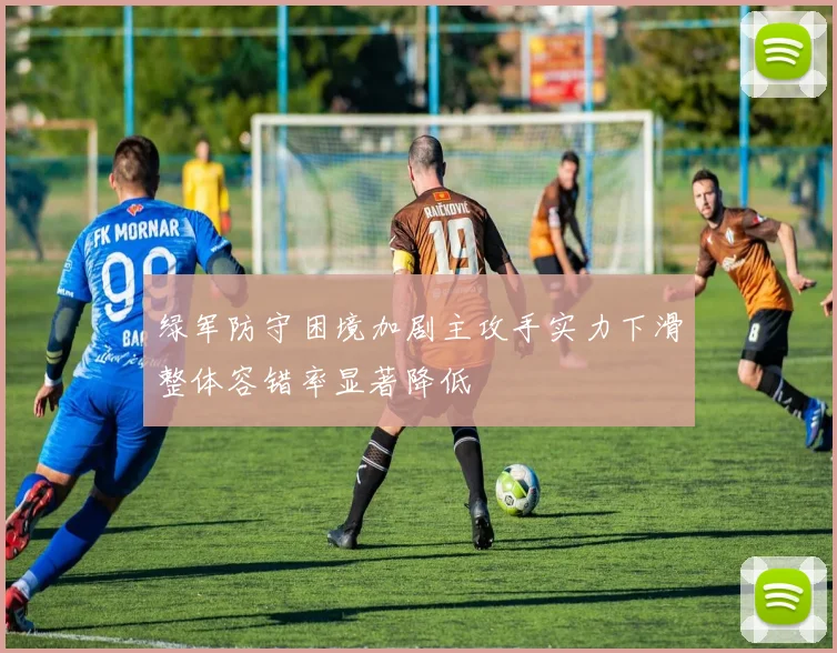 绿军防守困境加剧主攻手实力下滑整体容错率显著降低