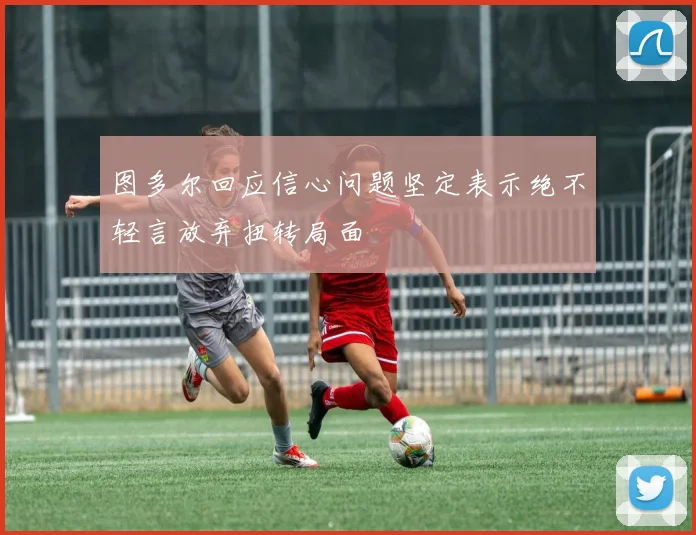 图多尔回应信心问题坚定表示绝不轻言放弃扭转局面