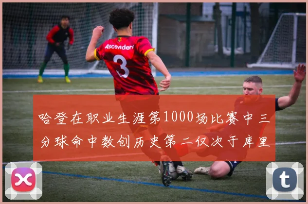 哈登在职业生涯第1000场比赛中三分球命中数创历史第二仅次于库里