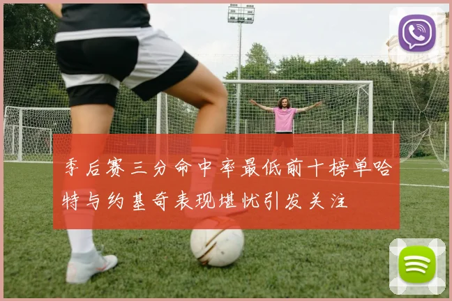 季后赛三分命中率最低前十榜单哈特与约基奇表现堪忧引发关注