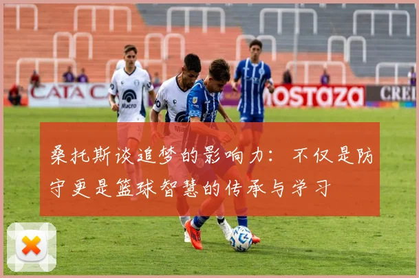 桑托斯谈追梦的影响力：不仅是防守更是篮球智慧的传承与学习