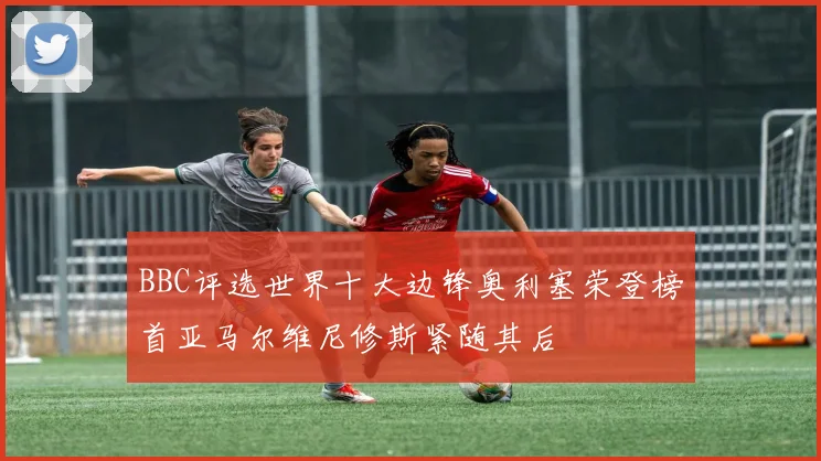 BBC评选世界十大边锋奥利塞荣登榜首亚马尔维尼修斯紧随其后