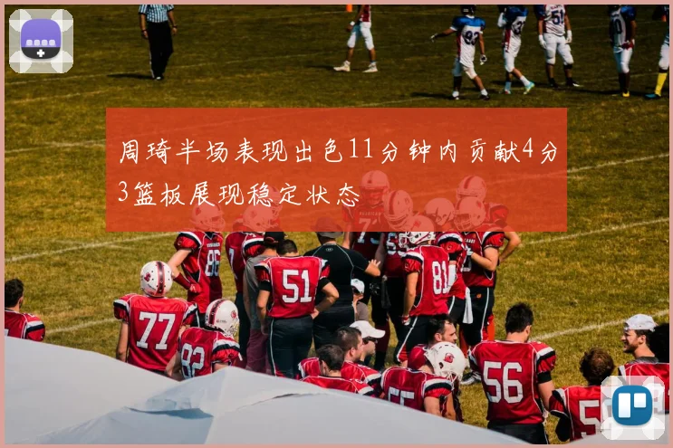 周琦半场表现出色11分钟内贡献4分3篮板展现稳定状态