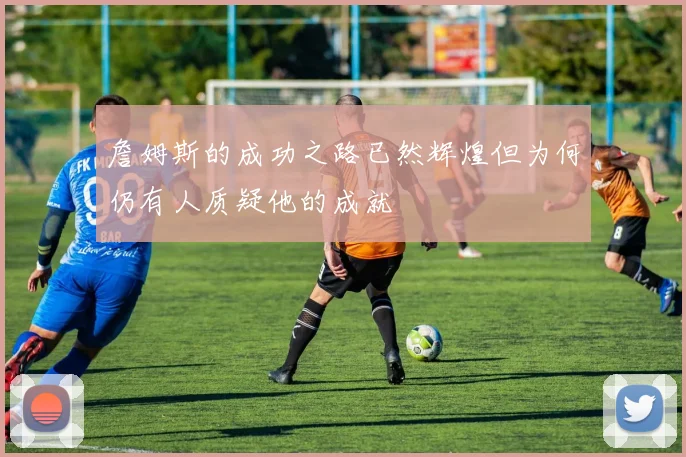 詹姆斯的成功之路已然辉煌但为何仍有人质疑他的成就