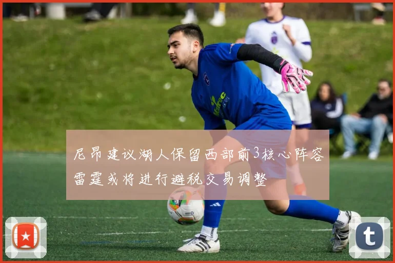 尼昂建议湖人保留西部前3核心阵容雷霆或将进行避税交易调整