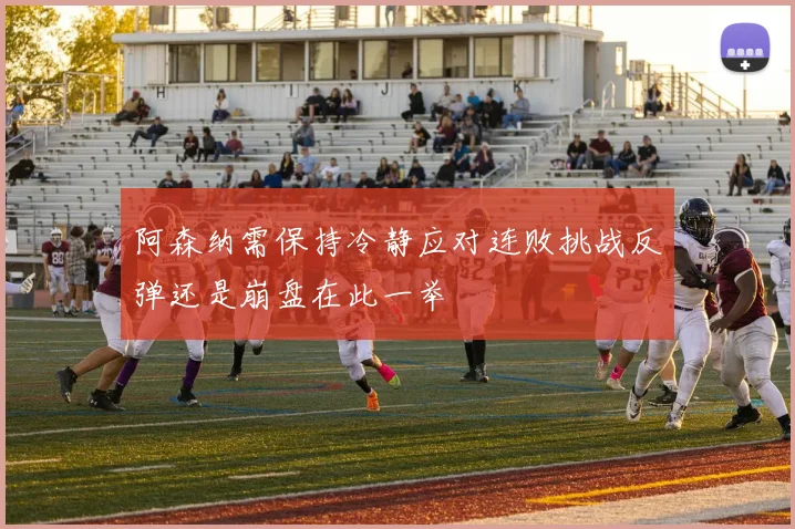 阿森纳需保持冷静应对连败挑战反弹还是崩盘在此一举
