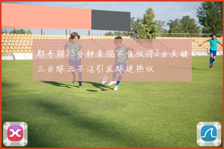 鄢手骐35分钟表现不佳仅得2分关键三分球三不沾引发球迷热议