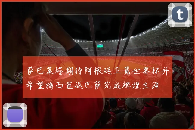 萨巴莱塔期待阿根廷卫冕世界杯并希望梅西重返巴萨完成辉煌生涯