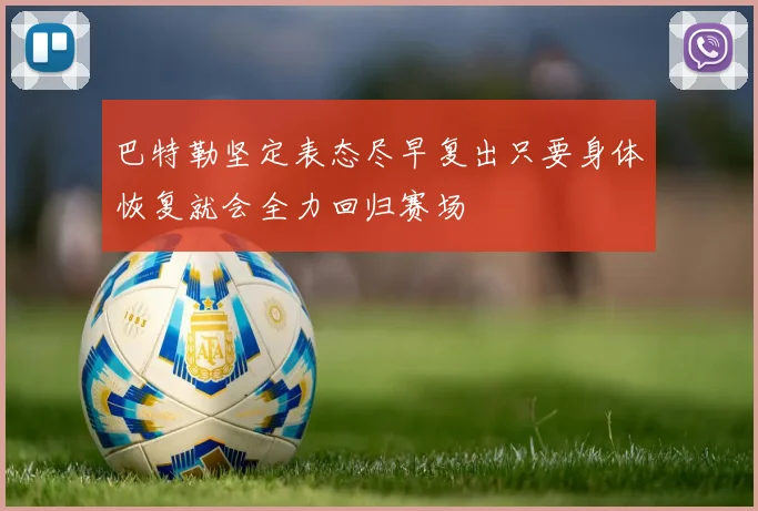 巴特勒坚定表态尽早复出只要身体恢复就会全力回归赛场