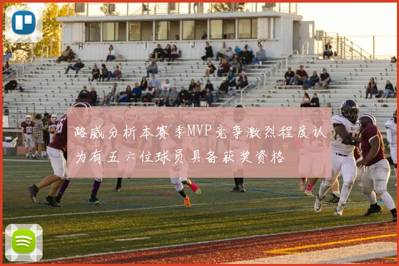 路威分析本赛季MVP竞争激烈程度认为有五六位球员具备获奖资格