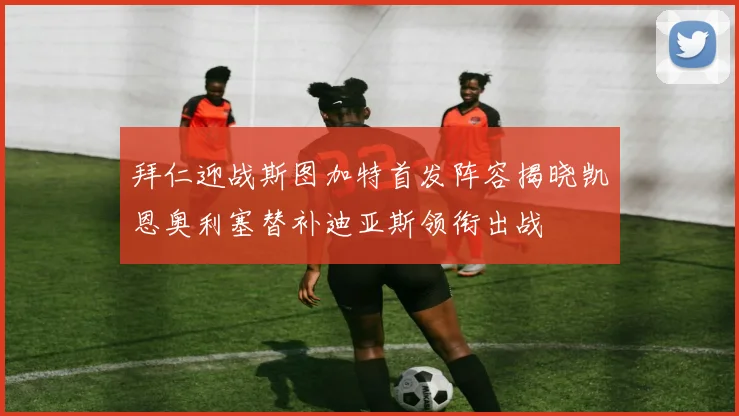 拜仁迎战斯图加特首发阵容揭晓凯恩奥利塞替补迪亚斯领衔出战