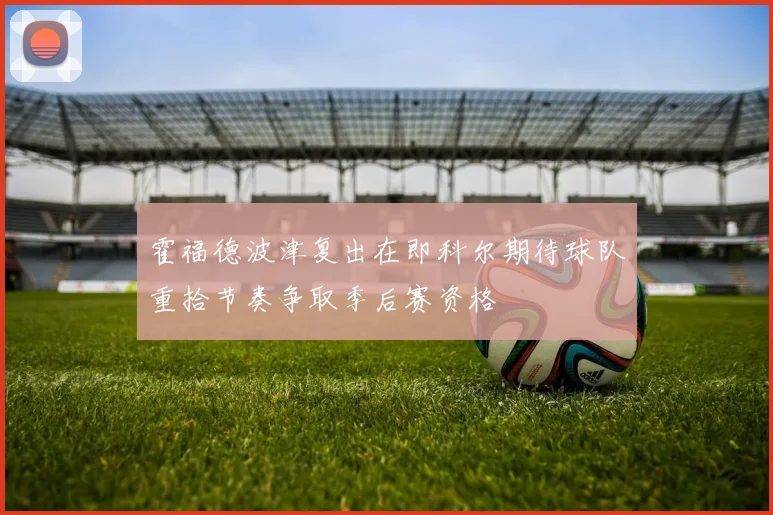 霍福德波津复出在即科尔期待球队重拾节奏争取季后赛资格
