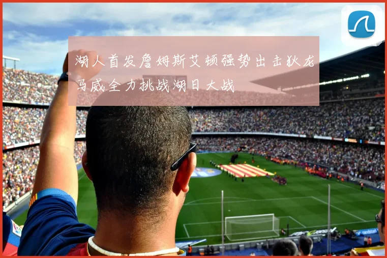 湖人首发詹姆斯艾顿强势出击狄龙马威全力挑战湖日大战