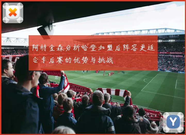 阿特金森分析哈登加盟后阵容更适合季后赛的优势与挑战