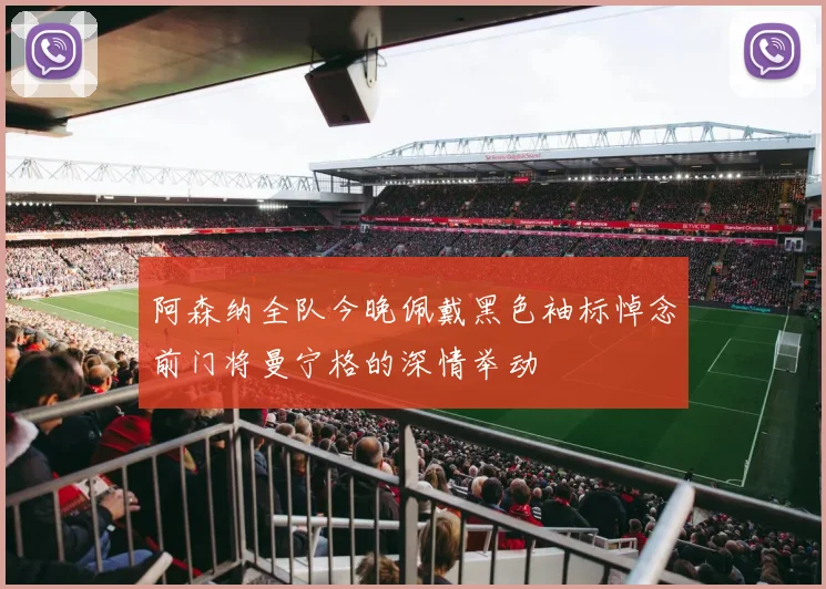 阿森纳全队今晚佩戴黑色袖标悼念前门将曼宁格的深情举动