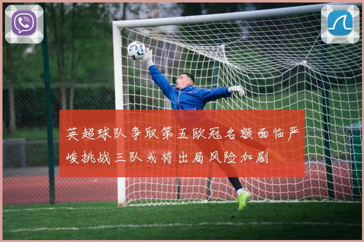 英超球队争取第五欧冠名额面临严峻挑战三队或将出局风险加剧