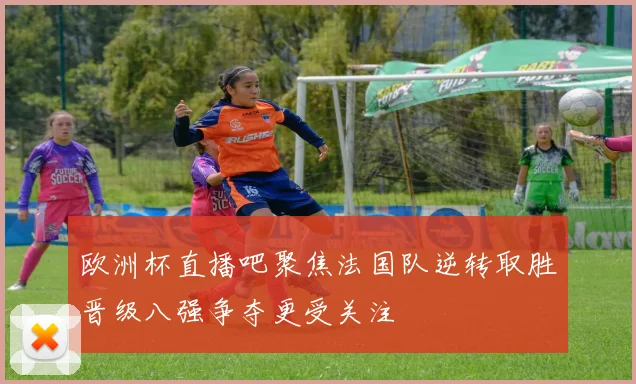 欧洲杯直播吧聚焦法国队逆转取胜晋级八强争夺更受关注